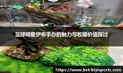 足球明星伊布手办的魅力与收藏价值探讨