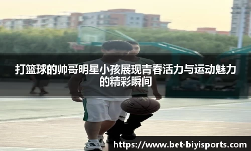 打篮球的帅哥明星小孩展现青春活力与运动魅力的精彩瞬间